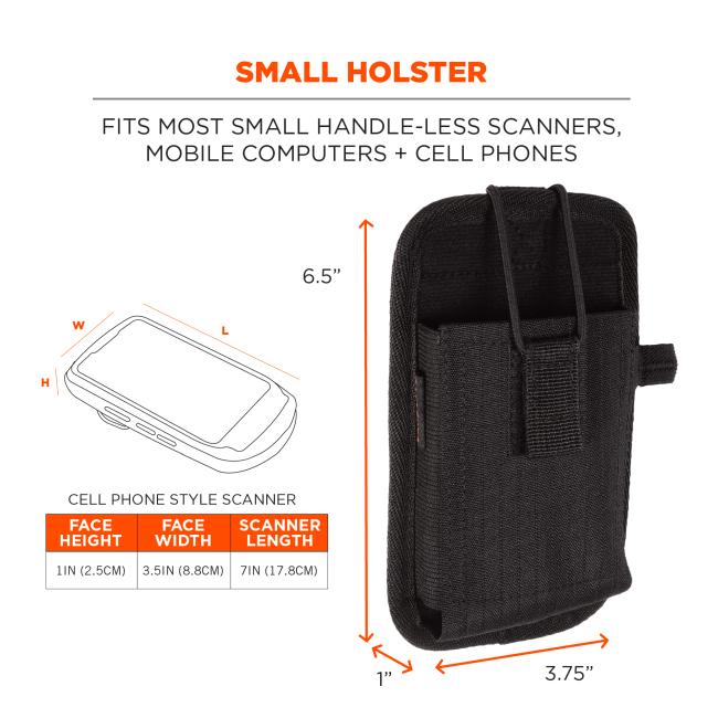 Small holster: fits most small handle-less scanners, mobile computers + cell phones. Face height = 1in(2.5cm). Face width = 3,5in(8.8cm). Scanner length = 7in (17.8cm). Dimensions on holster read 1” x 3.75” x 6.5”. 